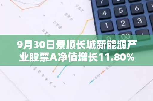 9月30日景顺长城新能源产业股票A净值增长11.80%，近1个月累计上涨25.47%