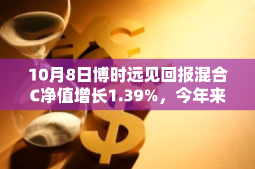 10月8日博时远见回报混合C净值增长1.39%，今年来累计上涨12.15%