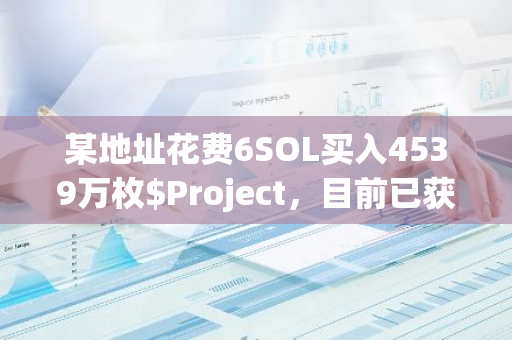某地址花费6SOL买入4539万枚$Project，目前已获利17.1万美元浮盈44万美元