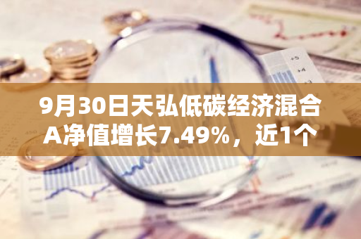9月30日天弘低碳经济混合A净值增长7.49%，近1个月累计上涨17.46%