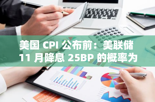 美国 CPI 公布前：美联储 11 月降息 25BP 的概率为 76.1%，不降息概率 23.9%