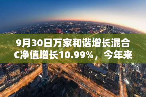 9月30日万家和谐增长混合C净值增长10.99%，今年来累计上涨31.78%