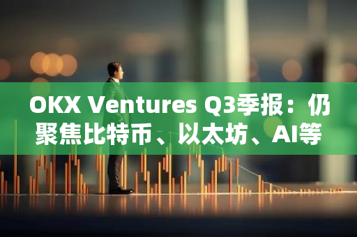 OKX Ventures Q3季报：仍聚焦比特币、以太坊、AI等主流生态