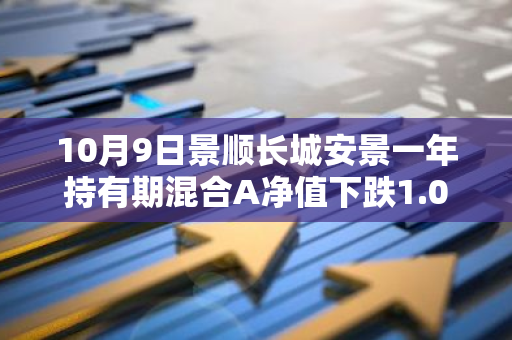 10月9日景顺长城安景一年持有期混合A净值下跌1.06%，近3个月累计上涨0.8%