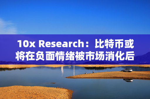 10x Research：比特币或将在负面情绪被市场消化后上涨，目前不需要过度悲观