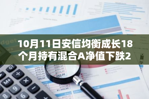 10月11日安信均衡成长18个月持有混合A净值下跌2.31%，近6个月累计上涨10.67%