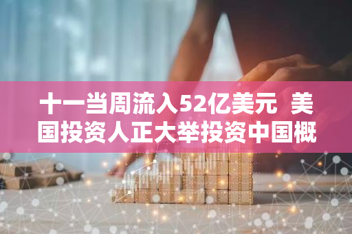 十一当周流入52亿美元 美国投资人正大举投资中国概念ETF