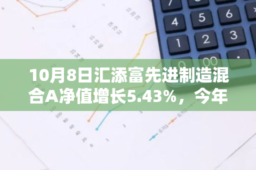 10月8日汇添富先进制造混合A净值增长5.43%，今年来累计上涨38.1%