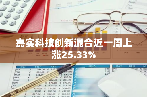 嘉实科技创新混合近一周上涨25.33%