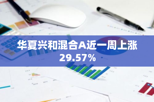 华夏兴和混合A近一周上涨29.57%