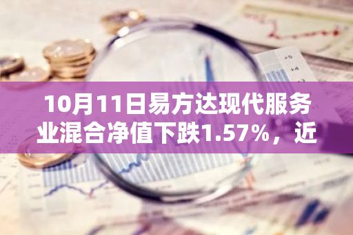 10月11日易方达现代服务业混合净值下跌1.57%，近6个月累计上涨6.63%