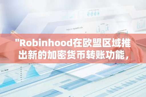 "Robinhood在欧盟区域推出新的加密货币转账功能，为用户提供更便捷的交易体验"
