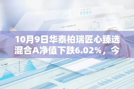 10月9日华泰柏瑞匠心臻选混合A净值下跌6.02%，今年来累计上涨12.85%