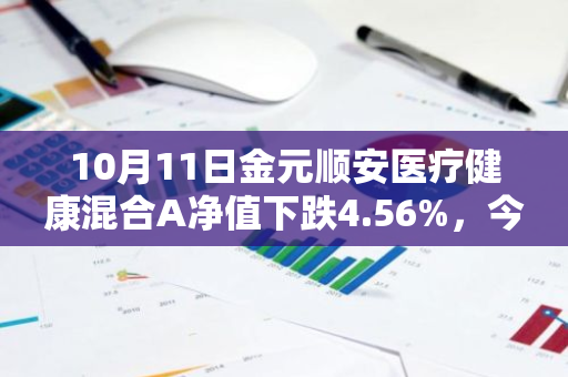 10月11日金元顺安医疗健康混合A净值下跌4.56%，今年来累计下跌24.98%