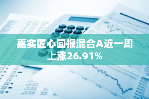 嘉实匠心回报混合A近一周上涨26.91%