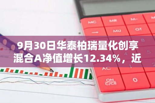 9月30日华泰柏瑞量化创享混合A净值增长12.34%，近1个月累计上涨26.33%