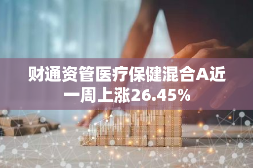 财通资管医疗保健混合A近一周上涨26.45%