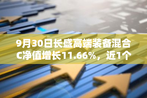 9月30日长盛高端装备混合C净值增长11.66%，近1个月累计上涨23.17%