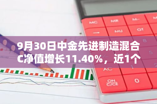 9月30日中金先进制造混合C净值增长11.40%，近1个月累计上涨12.19%
