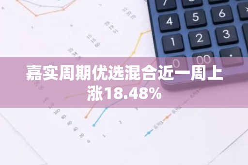 嘉实周期优选混合近一周上涨18.48%