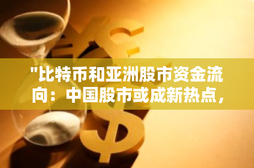 "比特币和亚洲股市资金流向：中国股市或成新热点，投资者需关注"