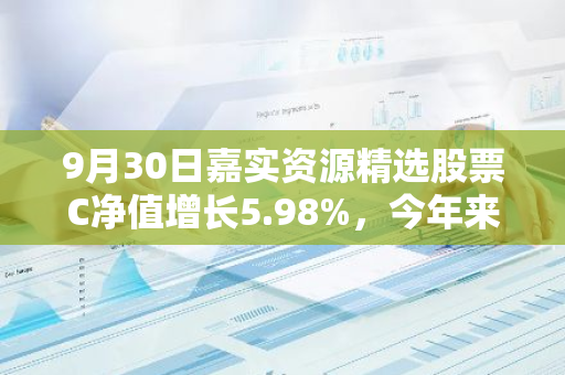 9月30日嘉实资源精选股票C净值增长5.98%，今年来累计上涨24.51%