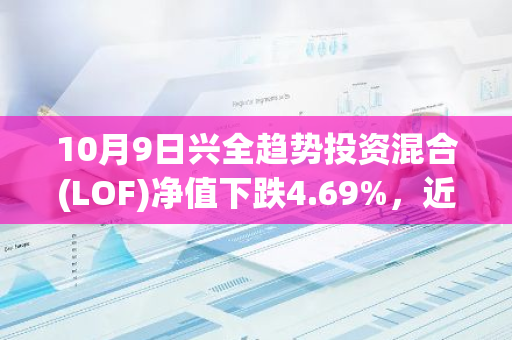 10月9日兴全趋势投资混合(LOF)净值下跌4.69%，近3个月累计上涨10.42%