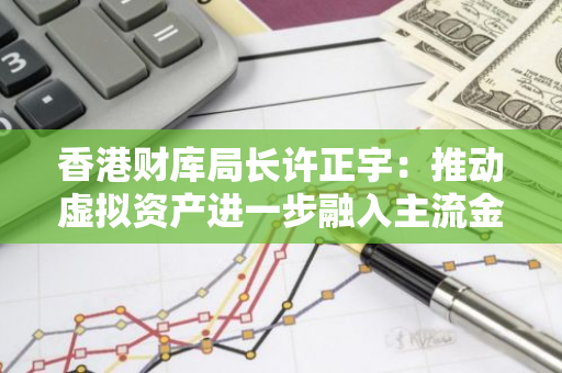 香港财库局长许正宇：推动虚拟资产进一步融入主流金融市场