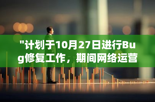 "计划于10月27日进行Bug修复工作，期间网络运营将不会受到任何影响"
