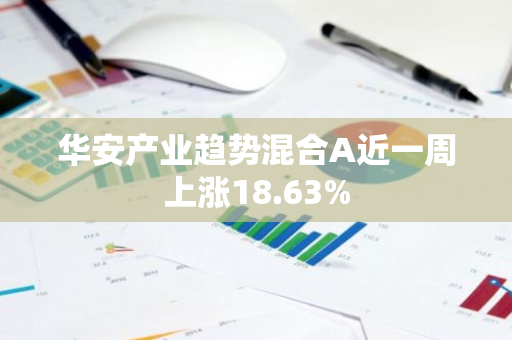 华安产业趋势混合A近一周上涨18.63%