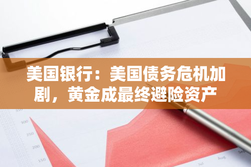 美国银行：美国债务危机加剧，黄金成最终避险资产