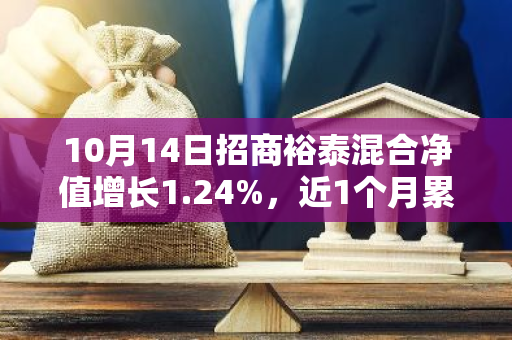 10月14日招商裕泰混合净值增长1.24%，近1个月累计上涨13.86%