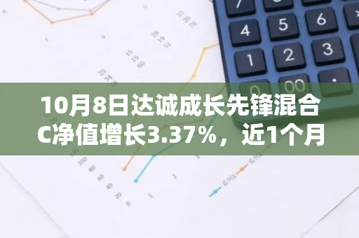10月8日达诚成长先锋混合C净值增长3.37%，近1个月累计上涨16.5%