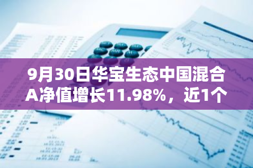 9月30日华宝生态中国混合A净值增长11.98%，近1个月累计上涨25.36%