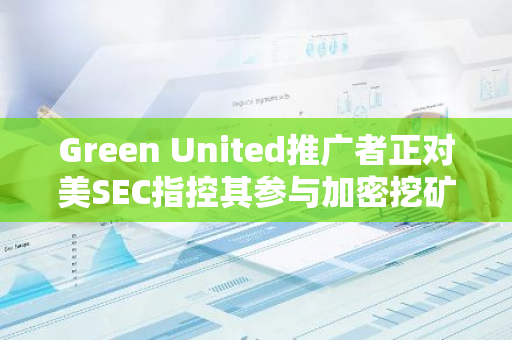 Green United推广者正对美SEC指控其参与加密挖矿诈骗一案进行上诉