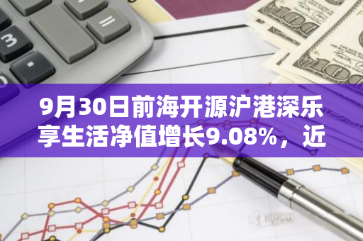 9月30日前海开源沪港深乐享生活净值增长9.08%，近6个月累计上涨18.88%