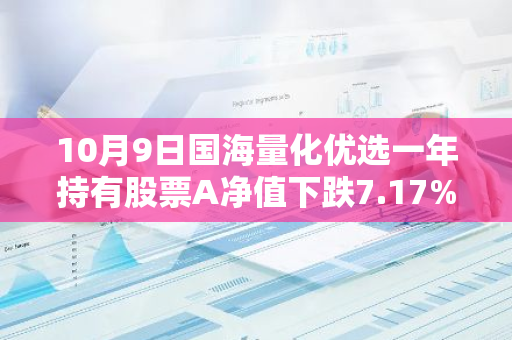 10月9日国海量化优选一年持有股票A净值下跌7.17%，今年来累计下跌0.31%