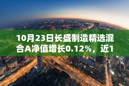 10月23日长盛制造精选混合A净值增长0.12%，近1个月累计上涨25.86%