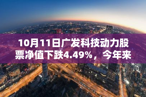10月11日广发科技动力股票净值下跌4.49%，今年来累计下跌6.83%