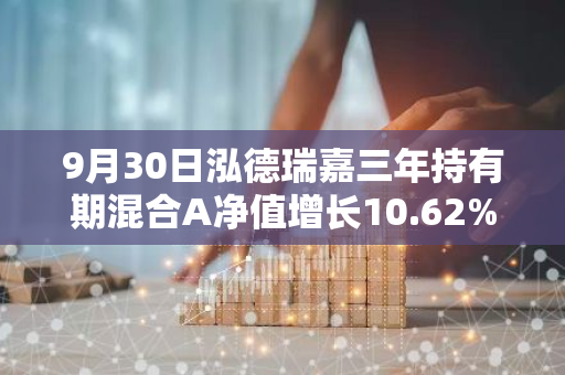 9月30日泓德瑞嘉三年持有期混合A净值增长10.62%，近1个月累计上涨25.69%
