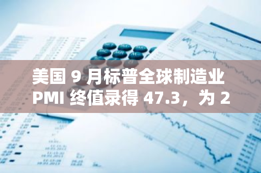 美国 9 月标普全球制造业 PMI 终值录得 47.3，为 23 年 6 月以来新低