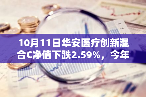10月11日华安医疗创新混合C净值下跌2.59%，今年来累计下跌7.42%