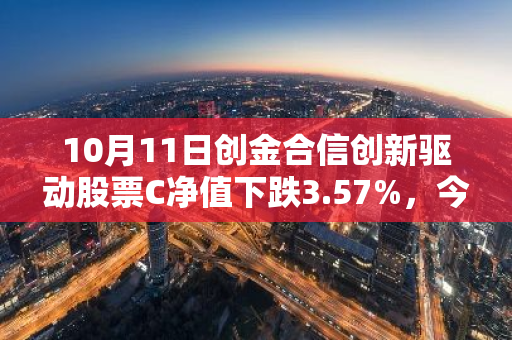 10月11日创金合信创新驱动股票C净值下跌3.57%，今年来累计下跌3.85%