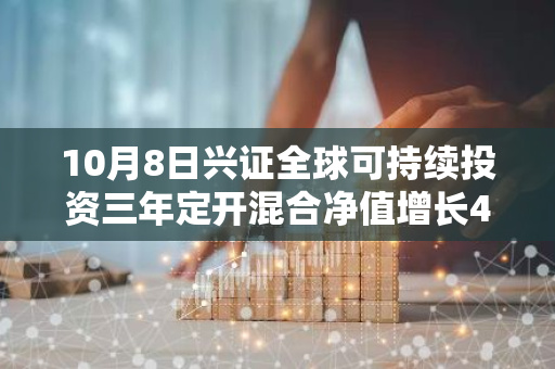 10月8日兴证全球可持续投资三年定开混合净值增长4.74%，近1个月累计上涨21.81%