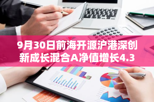 9月30日前海开源沪港深创新成长混合A净值增长4.35%，近1个月累计上涨15.29%