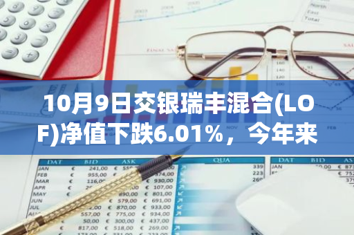10月9日交银瑞丰混合(LOF)净值下跌6.01%，今年来累计下跌1.21%