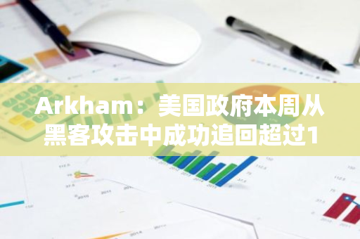 Arkham：美国政府本周从黑客攻击中成功追回超过1900万美元