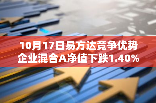 10月17日易方达竞争优势企业混合A净值下跌1.40%，今年来累计下跌7.14%