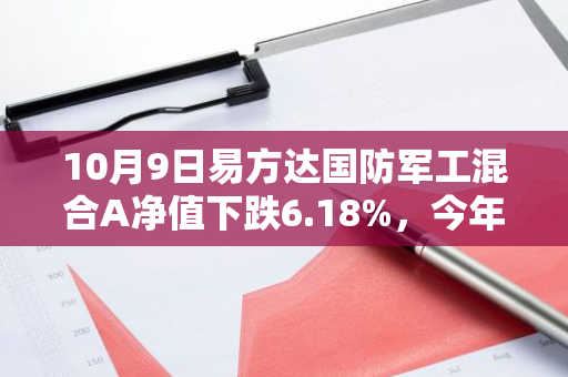 10月9日易方达国防军工混合A净值下跌6.18%，今年来累计下跌2.45%