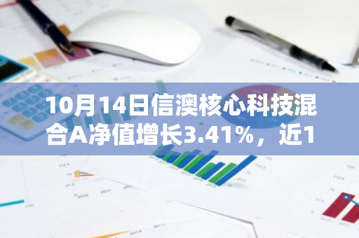 10月14日信澳核心科技混合A净值增长3.41%，近1个月累计上涨39.76%